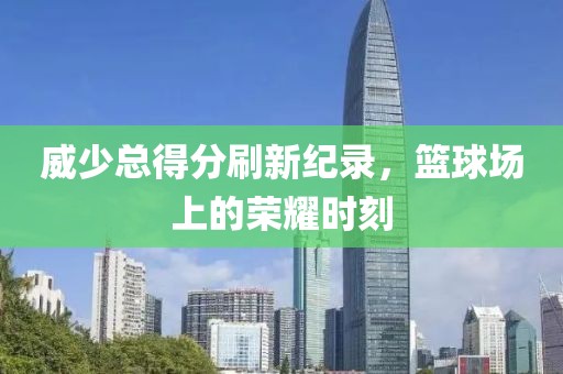 威少總得分刷新紀(jì)錄，籃球場(chǎng)上的榮耀時(shí)刻