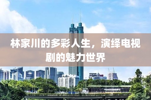 林家川的多彩人生，演繹電視劇的魅力世界