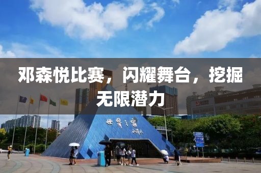 鄧森悅比賽，閃耀舞臺(tái)，挖掘無限潛力