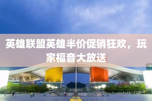 英雄聯(lián)盟英雄半價(jià)促銷狂歡，玩家福音大放送
