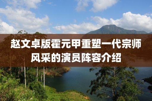 趙文卓版霍元甲重塑一代宗師風(fēng)采的演員陣容介紹