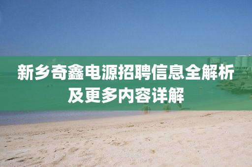 新鄉(xiāng)奇鑫電源招聘信息全解析及更多內(nèi)容詳解