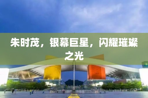 朱時(shí)茂，銀幕巨星，閃耀璀璨之光
