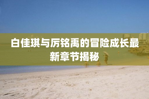 白佳琪與厲銘禹的冒險成長最新章節(jié)揭秘