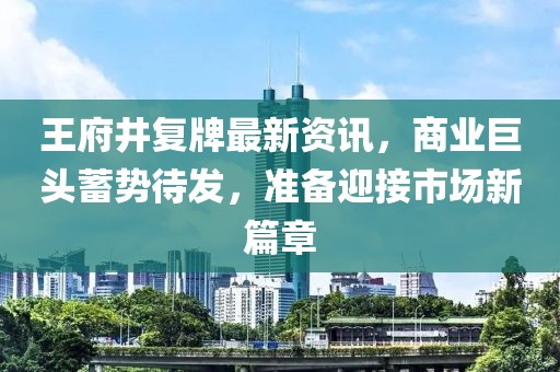 王府井復(fù)牌最新資訊，商業(yè)巨頭蓄勢(shì)待發(fā)，準(zhǔn)備迎接市場(chǎng)新篇章