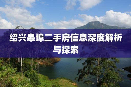 紹興皋埠二手房信息深度解析與探索