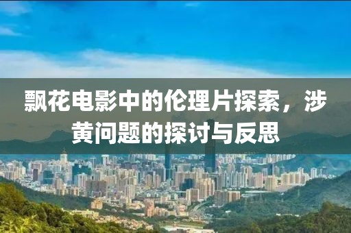 飄花電影中的倫理片探索，涉黃問題的探討與反思