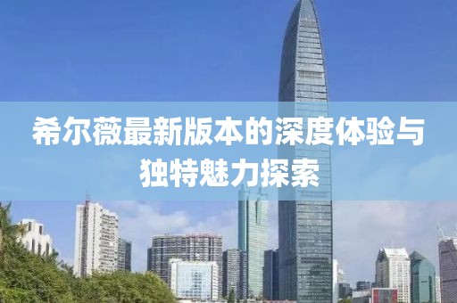 希爾薇最新版本的深度體驗與獨特魅力探索