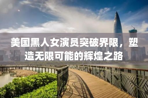 美國黑人女演員突破界限，塑造無限可能的輝煌之路