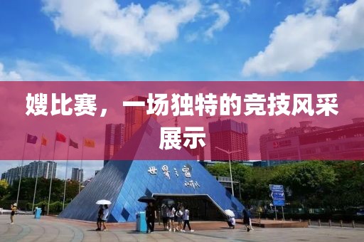 嫂比賽，一場(chǎng)獨(dú)特的競(jìng)技風(fēng)采展示