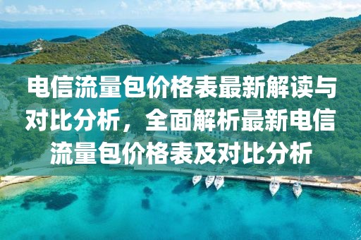 電信流量包價格表最新解讀與對比分析，全面解析最新電信流量包價格表及對比分析