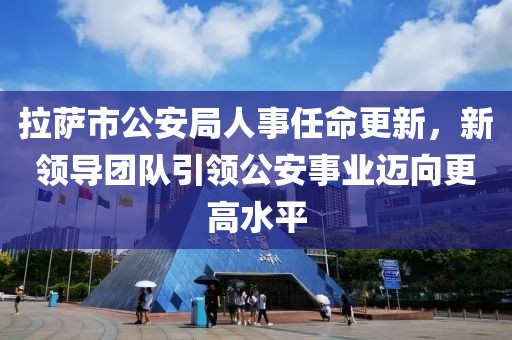 拉薩市公安局人事任命更新，新領(lǐng)導(dǎo)團隊引領(lǐng)公安事業(yè)邁向更高水平