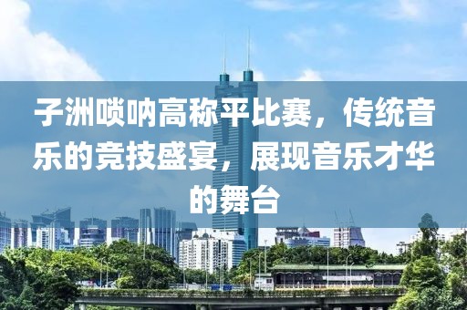 子洲嗩吶高稱平比賽，傳統(tǒng)音樂的競(jìng)技盛宴，展現(xiàn)音樂才華的舞臺(tái)