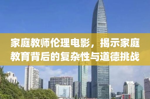 家庭教師倫理電影，揭示家庭教育背后的復雜性與道德挑戰(zhàn)
