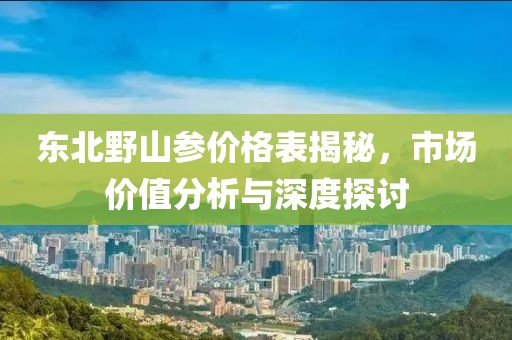 東北野山參價(jià)格表揭秘，市場價(jià)值分析與深度探討