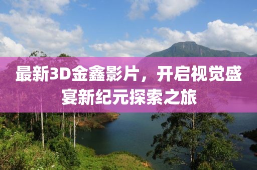 最新3D金鑫影片，開啟視覺盛宴新紀元探索之旅