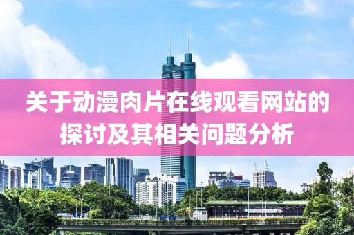 關(guān)于動漫肉片在線觀看網(wǎng)站的探討及其相關(guān)問題分析