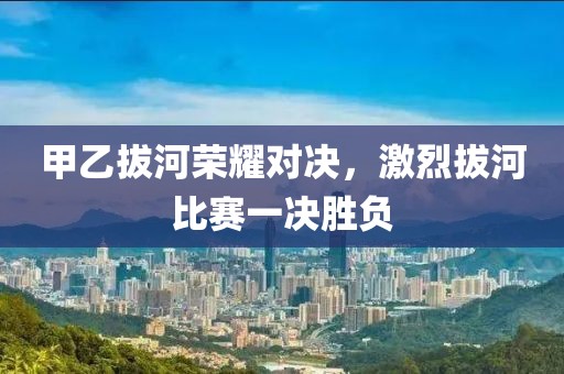 甲乙拔河榮耀對決，激烈拔河比賽一決勝負(fù)