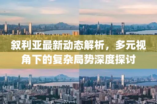 敘利亞最新動(dòng)態(tài)解析，多元視角下的復(fù)雜局勢深度探討