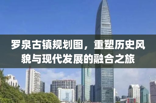 羅泉古鎮(zhèn)規(guī)劃圖，重塑歷史風(fēng)貌與現(xiàn)代發(fā)展的融合之旅