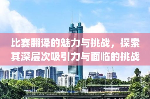 比賽翻譯的魅力與挑戰(zhàn)，探索其深層次吸引力與面臨的挑戰(zhàn)