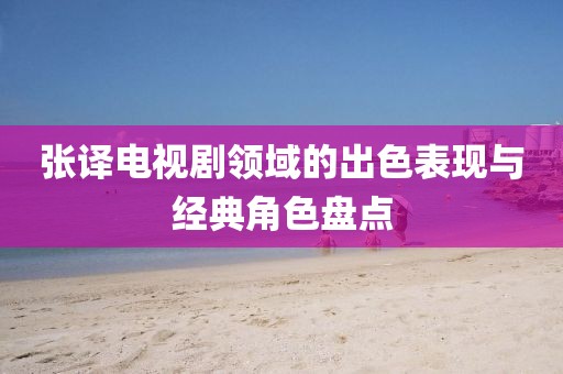 張譯電視劇領(lǐng)域的出色表現(xiàn)與經(jīng)典角色盤點