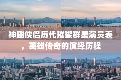 神雕俠侶歷代璀璨群星演員表，英雄傳奇的演繹歷程