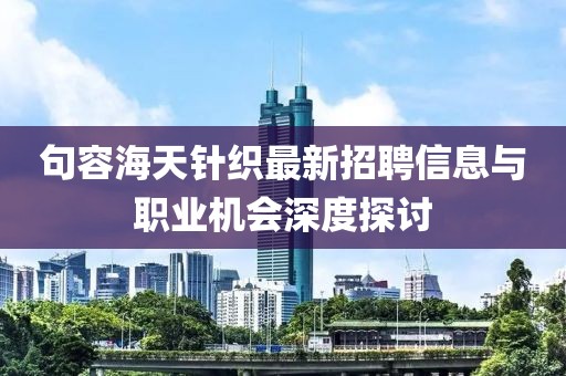 句容海天針織最新招聘信息與職業(yè)機(jī)會(huì)深度探討