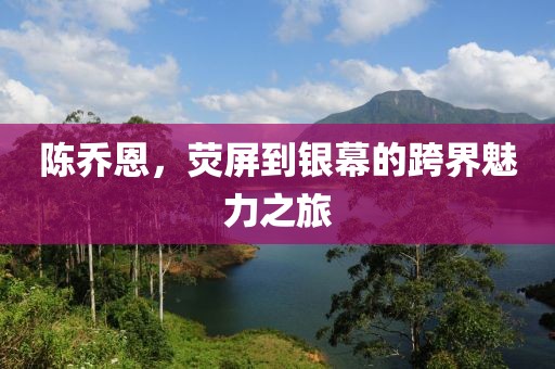 陳喬恩，熒屏到銀幕的跨界魅力之旅