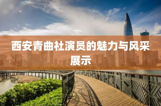 西安青曲社演員的魅力與風(fēng)采展示