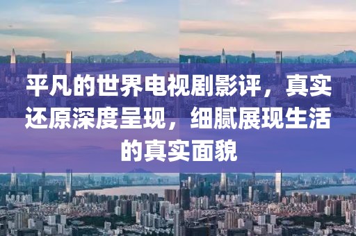 平凡的世界電視劇影評，真實還原深度呈現(xiàn)，細膩展現(xiàn)生活的真實面貌