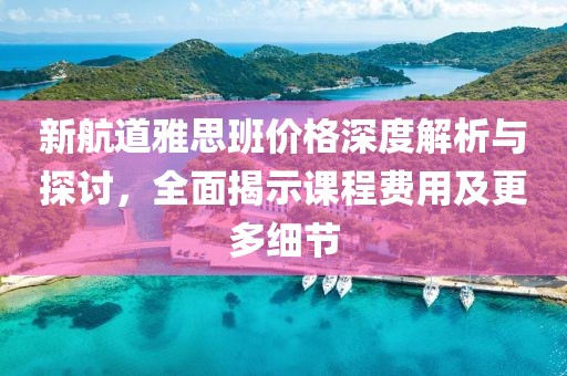 新航道雅思班價(jià)格深度解析與探討，全面揭示課程費(fèi)用及更多細(xì)節(jié)
