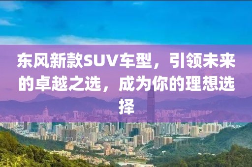 東風(fēng)新款SUV車型，引領(lǐng)未來的卓越之選，成為你的理想選擇
