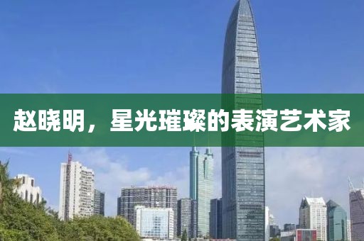趙曉明，星光璀璨的表演藝術(shù)家