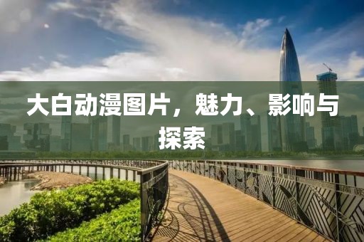 大白動(dòng)漫圖片，魅力、影響與探索