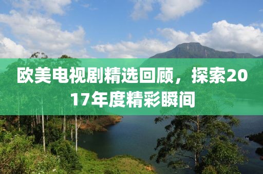 歐美電視劇精選回顧，探索2017年度精彩瞬間