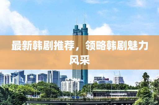 最新韓劇推薦，領(lǐng)略韓劇魅力風(fēng)采