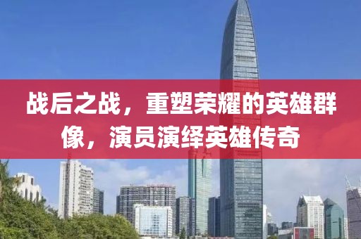 戰(zhàn)后之戰(zhàn)，重塑榮耀的英雄群像，演員演繹英雄傳奇