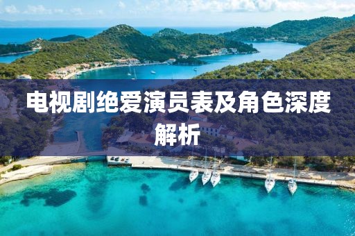 電視劇絕愛演員表及角色深度解析
