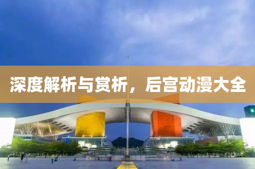深度解析與賞析，后宮動漫大全
