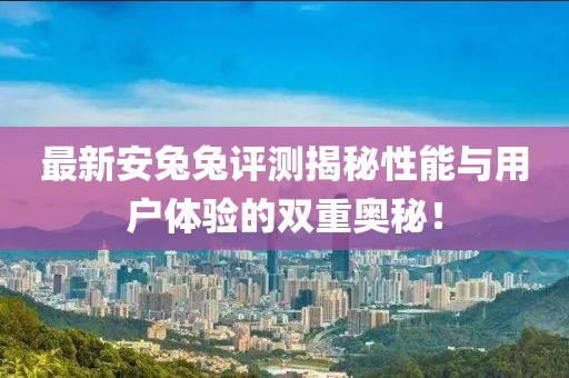 最新安兔兔評測揭秘性能與用戶體驗的雙重奧秘！