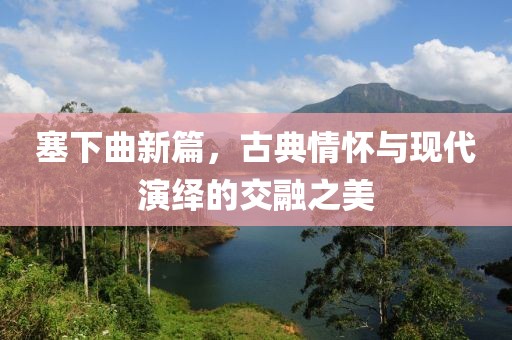 塞下曲新篇，古典情懷與現(xiàn)代演繹的交融之美