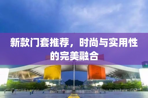 新款門套推薦，時尚與實用性的完美融合