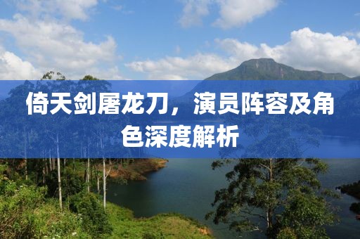 倚天劍屠龍刀，演員陣容及角色深度解析