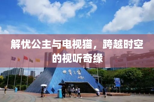 解憂公主與電視貓，跨越時(shí)空的視聽奇緣