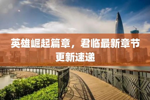 英雄崛起篇章，君臨最新章節(jié)更新速遞