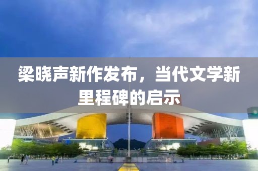 梁曉聲新作發(fā)布，當(dāng)代文學(xué)新里程碑的啟示