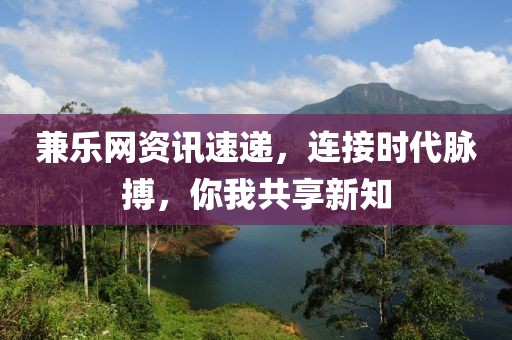 兼樂網資訊速遞，連接時代脈搏，你我共享新知
