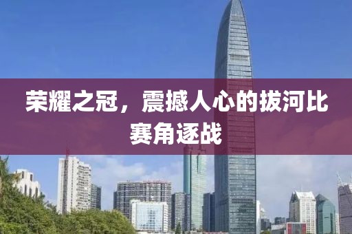 榮耀之冠，震撼人心的拔河比賽角逐戰(zhàn)