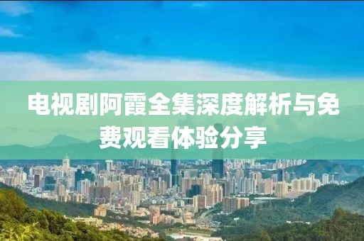 電視劇阿霞全集深度解析與免費觀看體驗分享